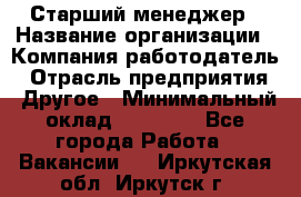 Старший менеджер › Название организации ­ Компания-работодатель › Отрасль предприятия ­ Другое › Минимальный оклад ­ 25 000 - Все города Работа » Вакансии   . Иркутская обл.,Иркутск г.